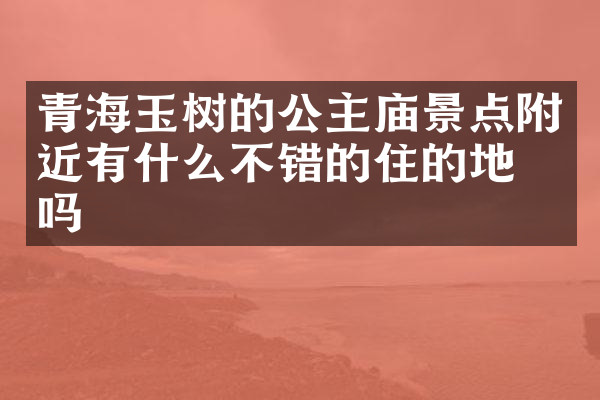 青海玉树的公主庙景点附近有什么不错的住的地方吗