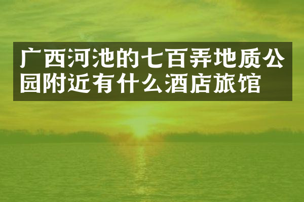 广西河池的七百弄地质公园附近有什么酒店旅馆吗