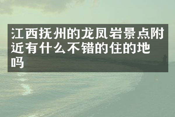 江西抚州的龙凤岩景点附近有什么不错的住的地方吗