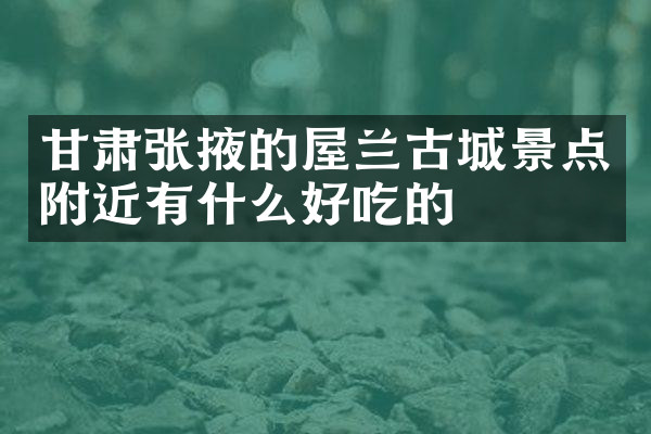 甘肃张掖的屋兰古城景点附近有什么好吃的