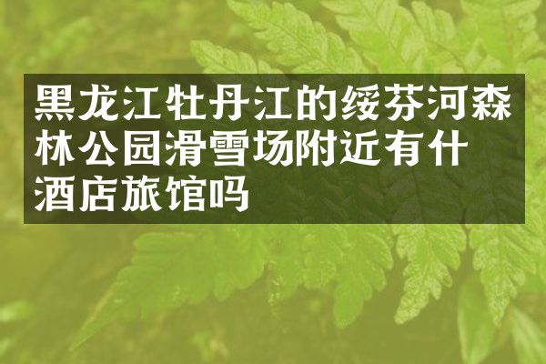 黑龙江牡丹江的绥芬河森林公园滑雪场附近有什么酒店旅馆吗