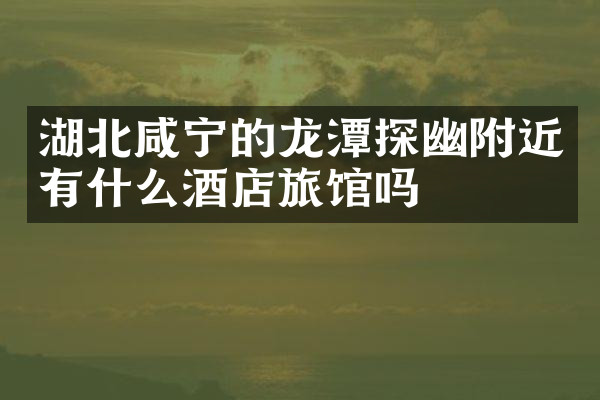 湖北咸宁的龙潭探幽附近有什么酒店旅馆吗