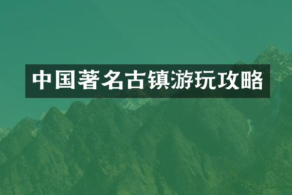 中国著名古镇游玩攻略