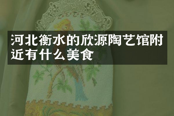 河北衡水的欣源陶艺馆附近有什么美食