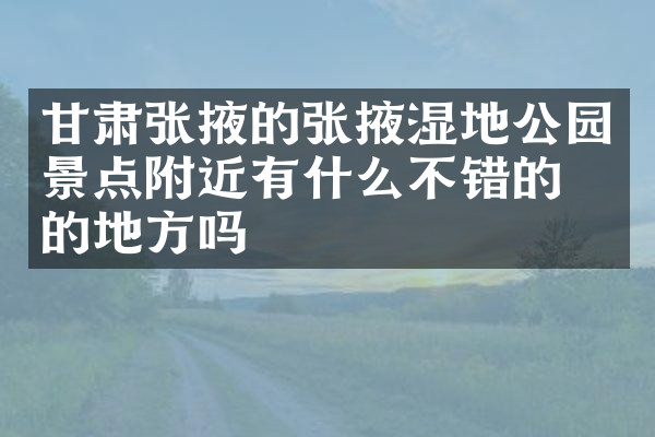 甘肃张掖的张掖湿地公园景点附近有什么不错的住的地方吗