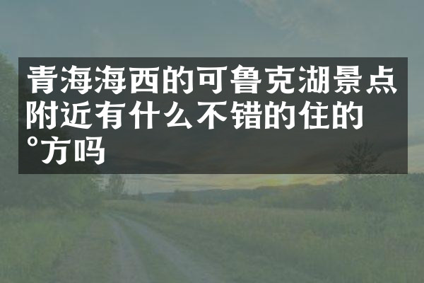 青海海西的可鲁克湖景点附近有什么不错的住的地方吗