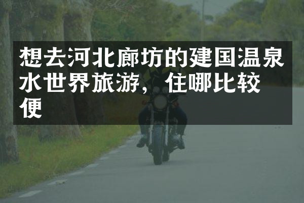 想去河北廊坊的建国温泉水世界旅游，住哪比较方便