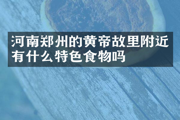 河南郑州的黄帝故里附近有什么特色食物吗