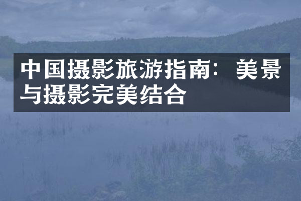 中国摄影旅游指南：美景与摄影完美结合