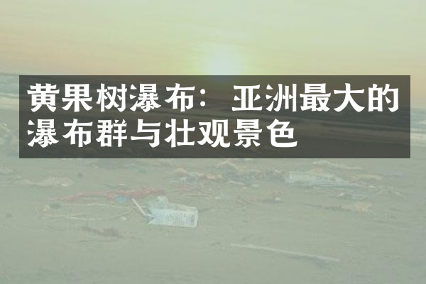 黄果树瀑布：亚洲最大的瀑布群与壮观景色