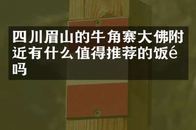 四川眉山的牛角寨大佛附近有什么值得推荐的饭馆吗