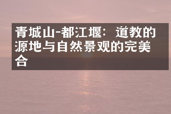 青城山-都江堰：道教的发源地与自然景观的完美结合
