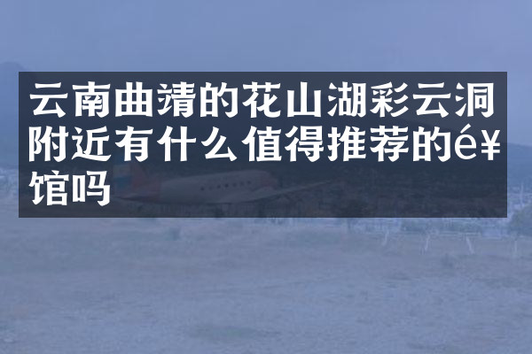 云南曲靖的花山湖彩云洞附近有什么值得推荐的饭馆吗