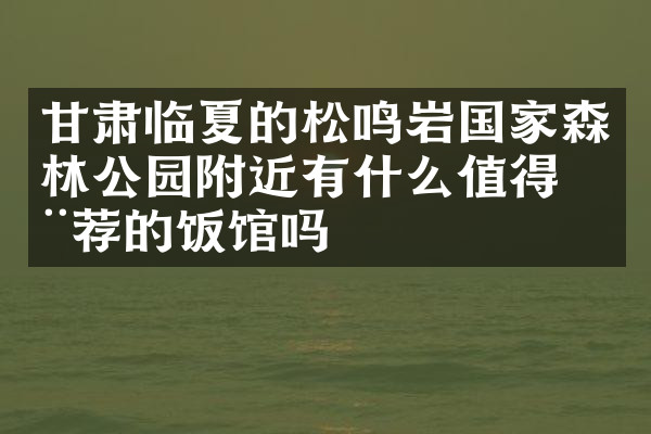 甘肃临夏的松鸣岩国家森林公园附近有什么值得推荐的饭馆吗