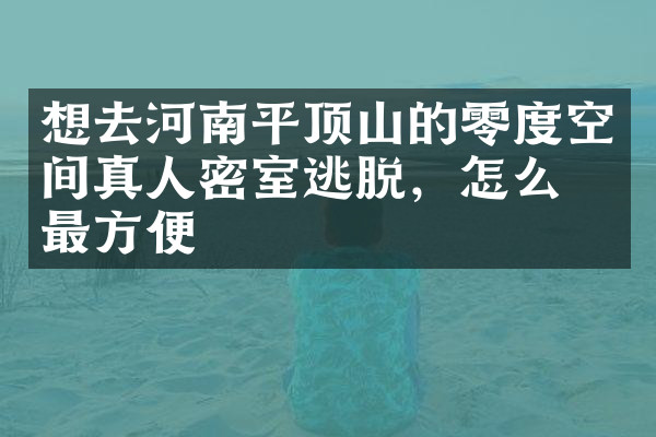 想去河南平顶山的零度空间真人密室逃脱，怎么去最方便