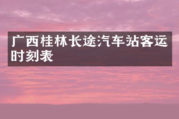 广西桂林长途汽车站客运时刻表