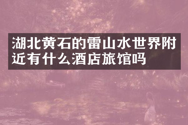 湖北黄石的雷山水世界附近有什么酒店旅馆吗