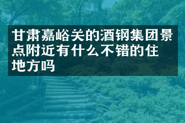 甘肃嘉峪关的酒钢集团景点附近有什么不错的住的地方吗