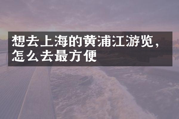 想去上海的黄浦江游览，怎么去最方便