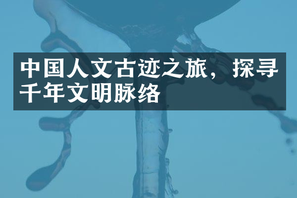 中国人文古迹之旅，探寻千年文明脉络