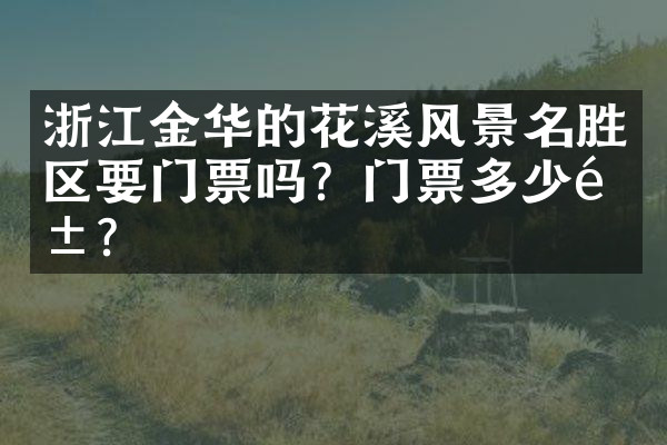 浙江金华的花溪风景名胜区要门票吗？门票多少钱？