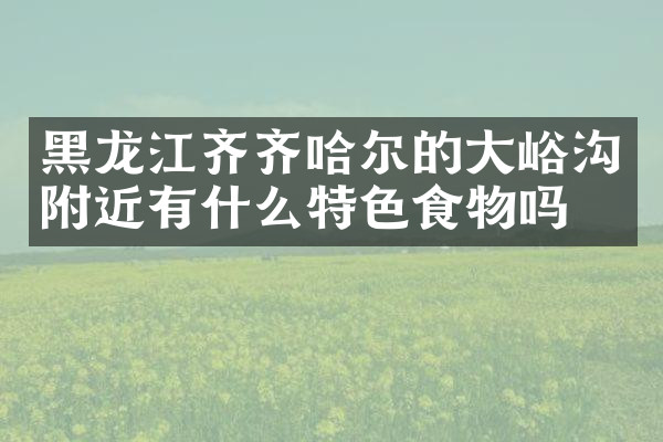 黑龙江齐齐哈尔的大峪沟附近有什么特色食物吗