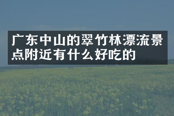 广东中山的翠竹林漂流景点附近有什么好吃的