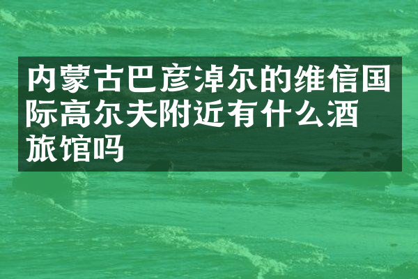 内蒙古巴彦淖尔的维信国际高尔夫附近有什么酒店旅馆吗