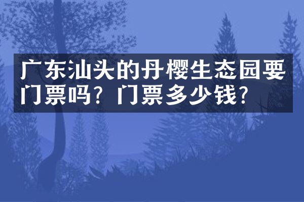 广东汕头的丹樱生态园要门票吗？门票多少钱？