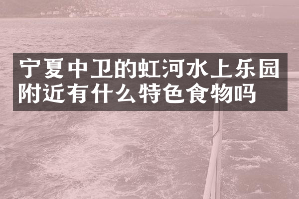 宁夏中卫的虹河水上乐园附近有什么特色食物吗
