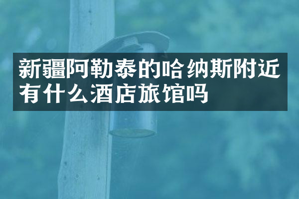 新疆阿勒泰的哈纳斯附近有什么酒店旅馆吗