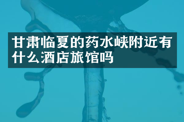 甘肃临夏的药水峡附近有什么酒店旅馆吗