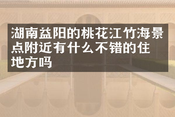 湖南益阳的桃花江竹海景点附近有什么不错的住的地方吗
