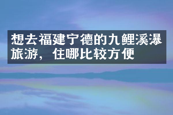 想去福建宁德的九鲤溪瀑旅游，住哪比较方便
