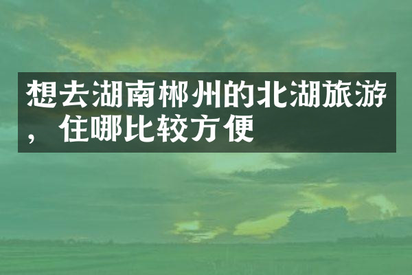 想去湖南郴州的北湖旅游，住哪比较方便