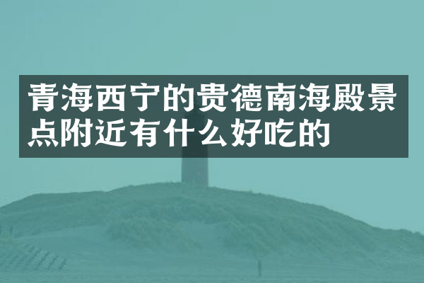 青海西宁的贵德南海殿景点附近有什么好吃的