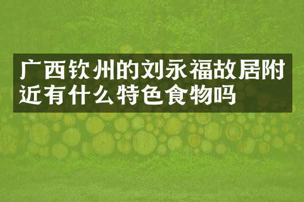 广西钦州的刘永福故居附近有什么特色食物吗