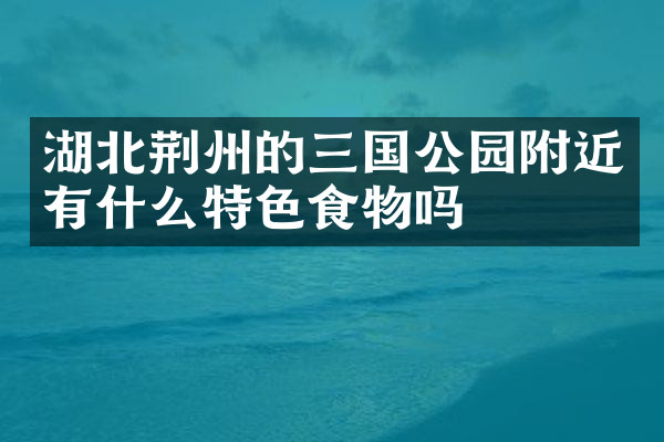 湖北荆州的三国公园附近有什么特色食物吗