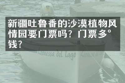 新疆吐鲁番的沙漠植物风情园要门票吗？门票多少钱？