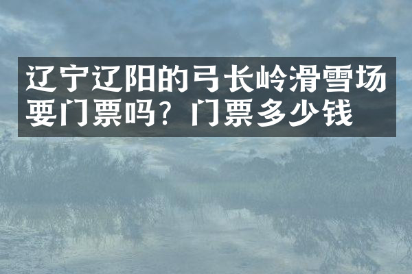 辽宁辽阳的弓长岭滑雪场要门票吗？门票多少钱？