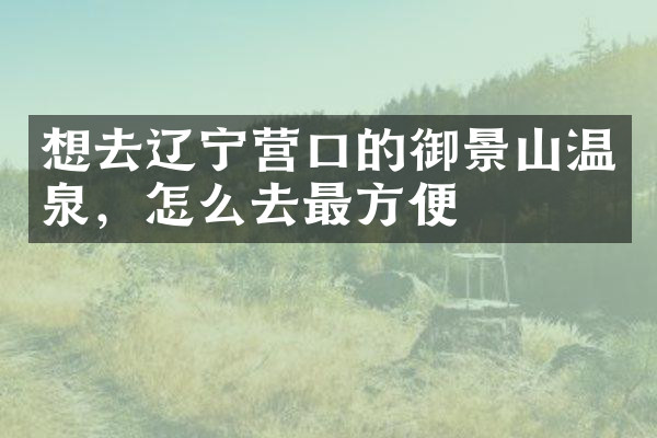 想去辽宁营口的御景山温泉，怎么去最方便