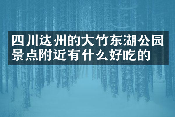 四川达州的大竹东湖公园景点附近有什么好吃的