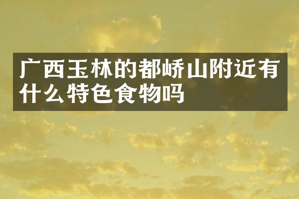 广西玉林的都峤山附近有什么特色食物吗