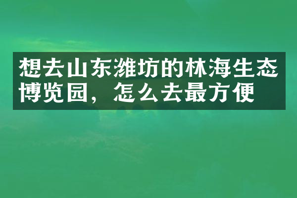想去山东潍坊的林海生态博览园，怎么去最方便