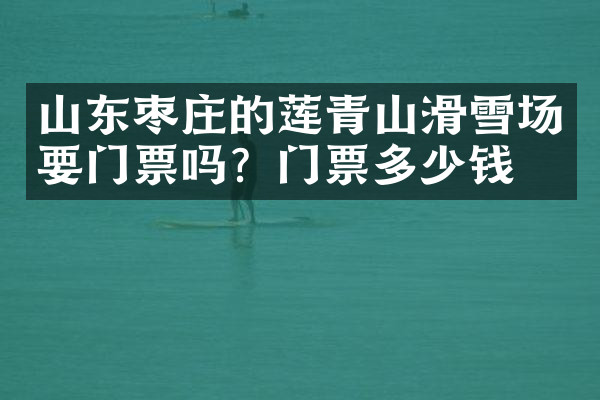 山东枣庄的莲青山滑雪场要门票吗？门票多少钱？