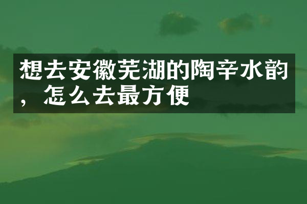想去安徽芜湖的陶辛水韵，怎么去最方便