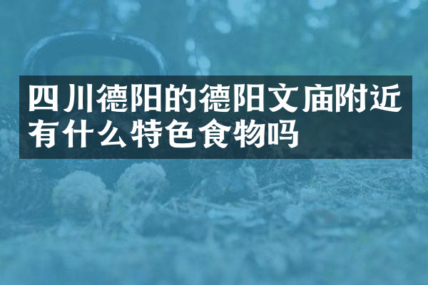 四川德阳的德阳文庙附近有什么特色食物吗