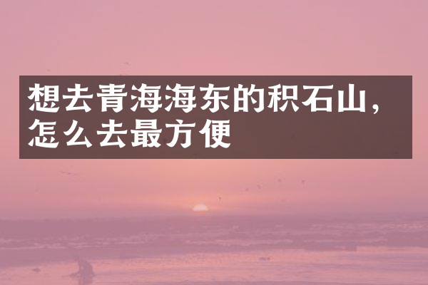 想去青海海东的积石山，怎么去最方便
