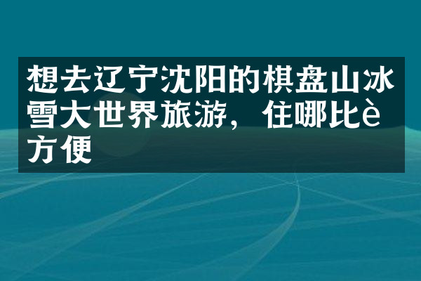 想去辽宁沈阳的棋盘山冰雪大世界旅游，住哪比较方便
