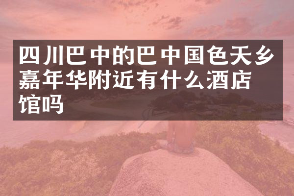 四川巴中的巴中国色天乡嘉年华附近有什么酒店旅馆吗